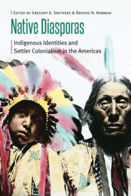 Title: Native Diasporas: Indigenous Identities and Settler Colonialism in the Americas, Author: Gregory D. Smithers