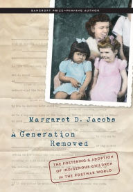 Title: A Generation Removed: The Fostering and Adoption of Indigenous Children in the Postwar World, Author: Margaret D. Jacobs