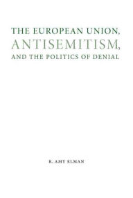 Title: The European Union, Antisemitism, and the Politics of Denial, Author: R. Amy Elman