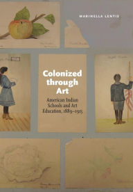 Title: Colonized through Art: American Indian Schools and Art Education, 1889-1915, Author: Marinella Lentis