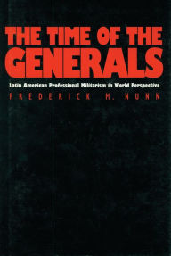 Title: The Time of the Generals: Latin American Professional Militarism in World Perspective, Author: Frederick M. Nunn