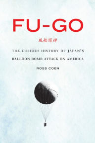 Title: Fu-go: The Curious History of Japan's Balloon Bomb Attack on America, Author: Ross Coen