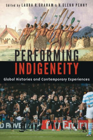 Title: Performing Indigeneity: Global Histories and Contemporary Experiences, Author: Laura R. Graham