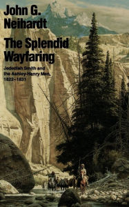 Title: The Splendid Wayfaring: Jedediah Smith and the Ashley-Henry Men, 1822-1831, Author: John G. Neihardt