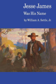 Title: Jesse James Was His Name; or, Fact and Fiction concerning the Careers of the Notorious James Brothers of Missouri, Author: William A. Settle Jr.