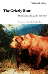 Title: The Grizzly Bear: The Narrative of a Hunter-Naturalist, Author: William H. Wright