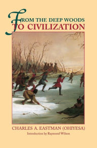 Title: From the Deep Woods to Civilization: Chapters in the Autobiography of an Indian, Author: Charles A. Eastman