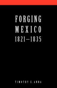 Title: Forging Mexico, 1821-1835, Author: Timothy E. Anna