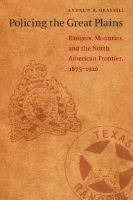 Title: Policing the Great Plains: Rangers, Mounties, and the North American Frontier, 1875-1910 / Edition 1, Author: Andrew R. Graybill