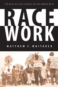 Title: Race Work: The Rise of Civil Rights in the Urban West / Edition 1, Author: Matthew C. Whitaker