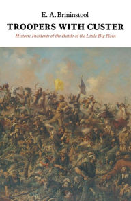 Title: Troopers with Custer: Historic Incidents of the Battle of the Little Big Horn, Author: E. A. Brininstool