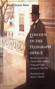 Title: Lincoln in the Telegraph Office: Recollections of the United States Military Telegraph Corps during the Civil War, Author: David Homer Bates