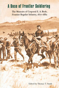 Title: A Dose of Frontier Soldiering: The Memoirs of Corporal E. A. Bode, Frontier Regular Infantry, 1877-1882, Author: E. A. Bode