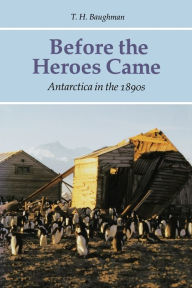 Title: Before the Heroes Came: Antarctica in the 1890s, Author: T. H. Baughman