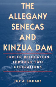 Title: The Allegany Senecas and Kinzua Dam: Forced Relocation through Two Generations, Author: Joy A. Bilharz