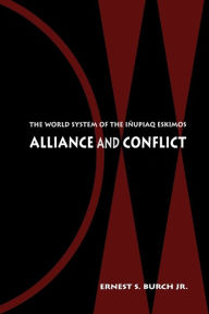 Title: Alliance and Conflict: The World System of the Iñupiaq Eskimos, Author: Ernest S. Burch Jr.