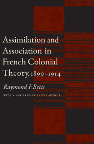 Title: Assimilation and Association in French Colonial Theory, 1890-1914, Author: Raymond F. Betts