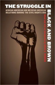 Title: The Struggle in Black and Brown: African American and Mexican American Relations during the Civil Rights Era, Author: Brian D Behnken