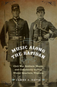 Title: Music Along the Rapidan: Civil War Soldiers, Music, and Community during Winter Quarters, Virginia, Author: James A. Davis