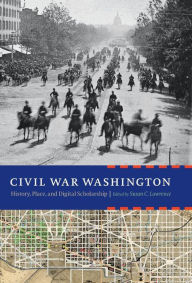 Title: Civil War Washington: History, Place, and Digital Scholarship, Author: Susan C. Lawrence