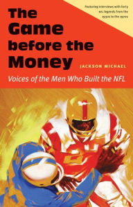 Title: The Game before the Money: Voices of the Men Who Built the NFL, Author: Jackson Michael