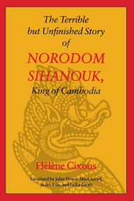 Title: The Terrible but Unfinished Story of Norodom Sihanouk, King of Cambodia, Author: Helene Cixous