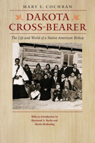 Title: Dakota Cross-Bearer: The Life and World of a Native American Bishop, Author: Mary E. Cochran