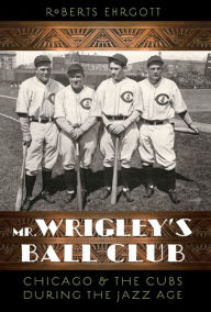 Title: Mr. Wrigley's Ball Club: Chicago and the Cubs during the Jazz Age, Author: Roberts Ehrgott