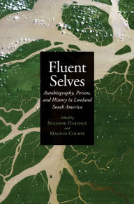 Title: Fluent Selves: Autobiography, Person, and History in Lowland South America, Author: Suzanne Oakdale