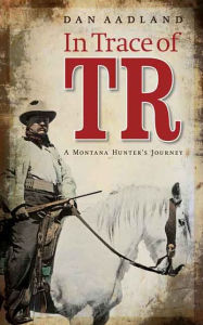 Title: In Trace of TR: A Montana Hunter's Journey, Author: Dan Aadland