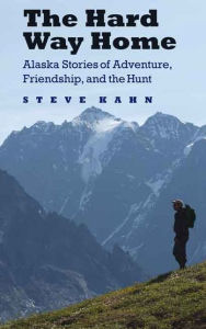 Title: The Hard Way Home: Alaska Stories of Adventure, Friendship, and the Hunt, Author: Steve Kahn