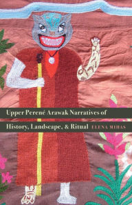 Title: Upper Perené Arawak Narratives of History, Landscape, and Ritual, Author: Elena Mihas