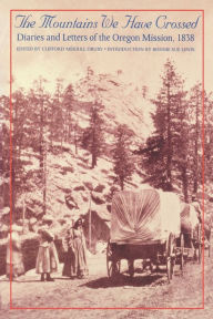 Title: The Mountains We Have Crossed: Diaries and Letters of the Oregon Mission, 1838, Author: Clifford Merrill Drury