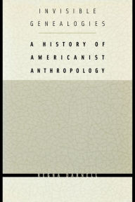 Title: Invisible Genealogies: A History of Americanist Anthropology / Edition 1, Author: Regna Darnell