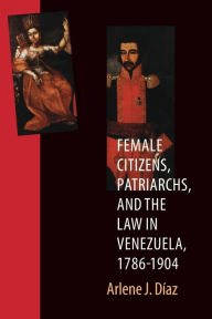 Title: Female Citizens, Patriarchs, and the Law in Venezuela, 1786-1904 / Edition 1, Author: Arlene J. Diaz