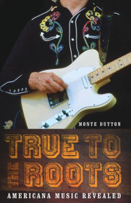 Title: True to the Roots: Americana Music Revealed, Author: Monte Dutton