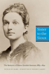 Title: Sister to the Sioux: The Memoirs of Elaine Goodale Eastman, 1885-1891, Author: Elaine Goodale Eastman
