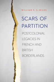 Title: Scars of Partition: Postcolonial Legacies in French and British Borderlands, Author: William F.S. Miles
