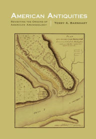 Title: American Antiquities: Revisiting the Origins of American Archaeology, Author: Terry A. Barnhart
