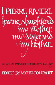 Title: I, Pierre Riviere, having slaughtered my mother, my sister, and my brother: A Case of Parricide in the 19th Century, Author: Michel Foucault