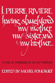 Title: I, Pierre Riviére, having slaughtered my mother, my sister, and my brother: A Case of Parricide in the 19th Century, Author: Michel Foucault