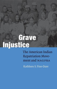 Title: Grave Injustice: The American Indian Repatriation Movement and NAGPRA / Edition 1, Author: Kathleen S. Fine-Dare