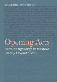 Title: Opening Acts: Narrative Beginnings in Twentieth-Century Feminist Fiction, Author: Catherine Romagnolo