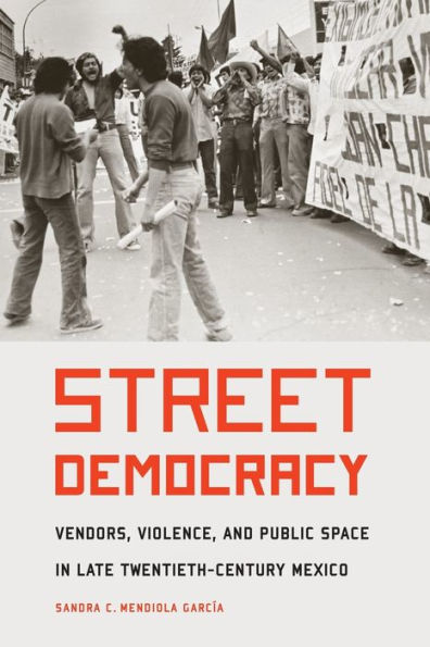 Street Democracy: Vendors, Violence, and Public Space Late Twentieth-Century Mexico