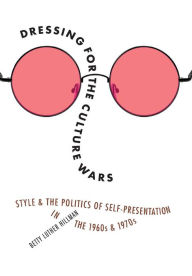 Title: Dressing for the Culture Wars: Style and the Politics of Self-Presentation in the 1960s and 1970s, Author: Betty Luther Hillman