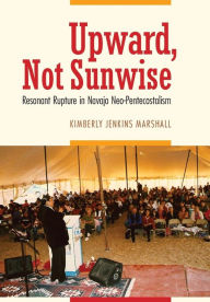 Title: Upward, Not Sunwise: Resonant Rupture in Navajo Neo-Pentecostalism, Author: Kimberly Jenkins Marshall