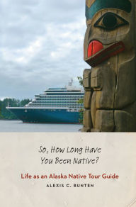 Title: So, How Long Have You Been Native?: Life as an Alaska Native Tour Guide, Author: Alexis C. Bunten