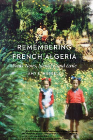 Title: Remembering French Algeria: Pieds-Noirs, Identity, and Exile, Author: Amy L. Hubbell