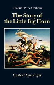 Title: The Story of the Little Big Horn: Custer's Last Fight, Author: W. A. Graham