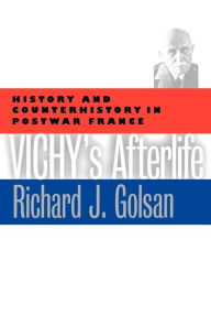 Title: Vichy's Afterlife: History and Counterhistory in Postwar France, Author: Richard J. Golsan